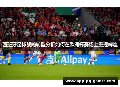 西班牙足球战略转型分析如何在欧洲杯赛场上重现辉煌