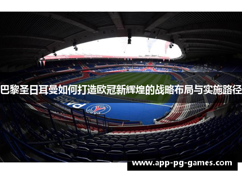 巴黎圣日耳曼如何打造欧冠新辉煌的战略布局与实施路径
