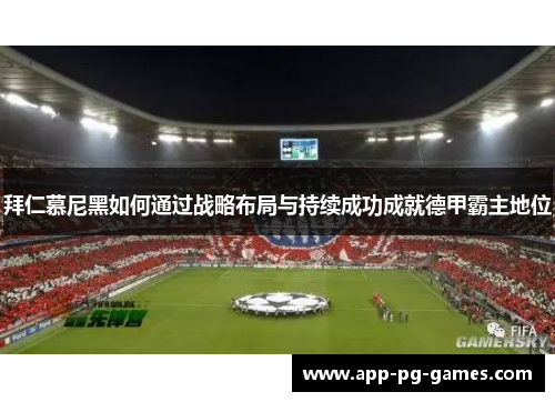拜仁慕尼黑如何通过战略布局与持续成功成就德甲霸主地位