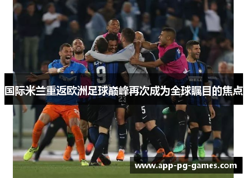 国际米兰重返欧洲足球巅峰再次成为全球瞩目的焦点