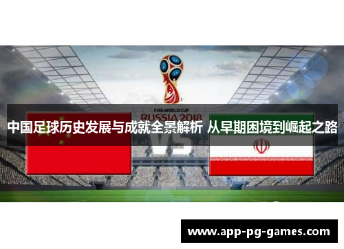 中国足球历史发展与成就全景解析 从早期困境到崛起之路