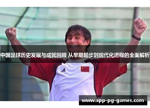 中国足球历史发展与成就回顾 从早期起步到现代化进程的全面解析
