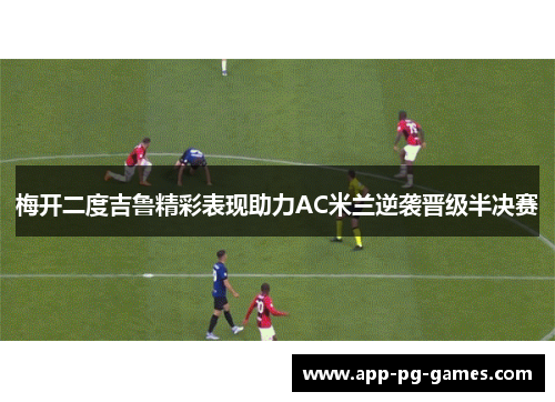 梅开二度吉鲁精彩表现助力AC米兰逆袭晋级半决赛