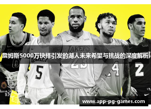詹姆斯5000万抉择引发的湖人未来希望与挑战的深度解析