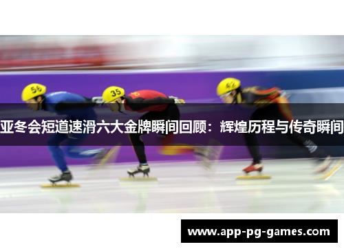 亚冬会短道速滑六大金牌瞬间回顾：辉煌历程与传奇瞬间