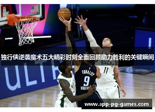 独行侠逆袭魔术五大精彩时刻全面回顾助力胜利的关键瞬间