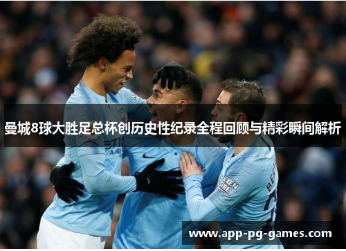 曼城8球大胜足总杯创历史性纪录全程回顾与精彩瞬间解析
