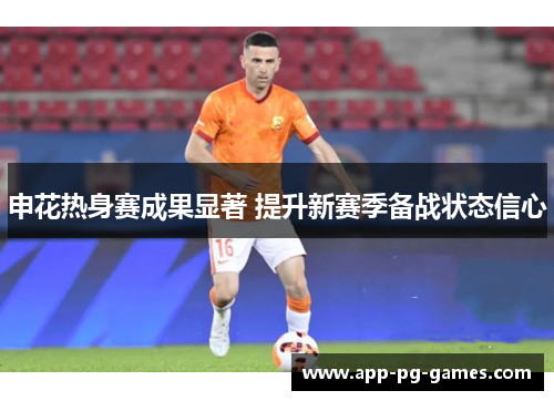 申花热身赛成果显著 提升新赛季备战状态信心