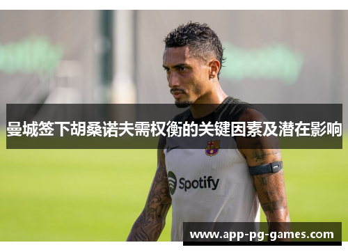 曼城签下胡桑诺夫需权衡的关键因素及潜在影响
