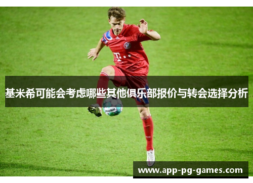 基米希可能会考虑哪些其他俱乐部报价与转会选择分析