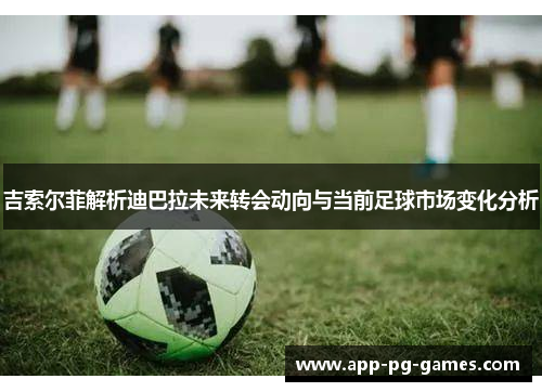 吉索尔菲解析迪巴拉未来转会动向与当前足球市场变化分析