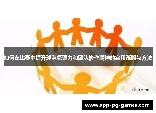 如何在比赛中提升球队凝聚力和团队协作精神的实用策略与方法