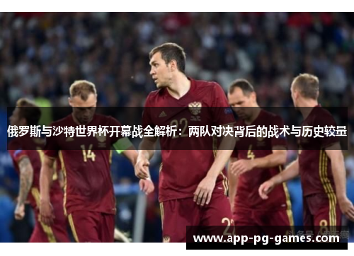俄罗斯与沙特世界杯开幕战全解析：两队对决背后的战术与历史较量