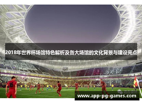 2018年世界杯场馆特色解析及各大场馆的文化背景与建设亮点