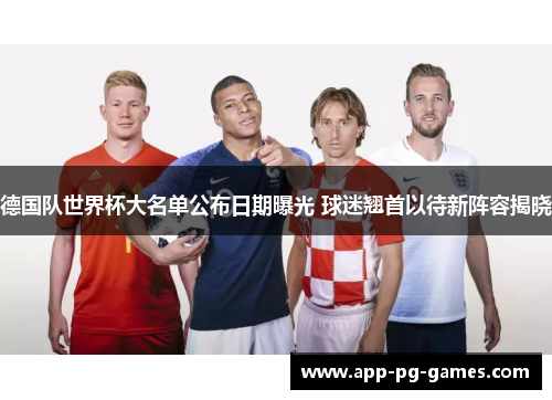 德国队世界杯大名单公布日期曝光 球迷翘首以待新阵容揭晓