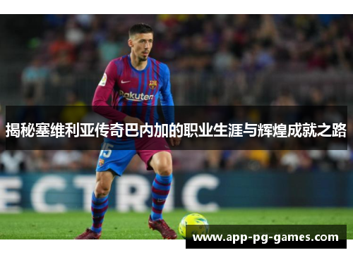 揭秘塞维利亚传奇巴内加的职业生涯与辉煌成就之路