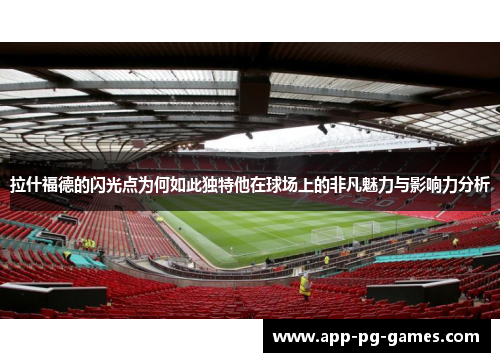 拉什福德的闪光点为何如此独特他在球场上的非凡魅力与影响力分析