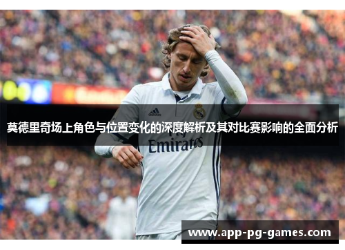 莫德里奇场上角色与位置变化的深度解析及其对比赛影响的全面分析