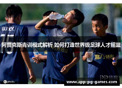 阿贾克斯青训模式解析 如何打造世界级足球人才摇篮