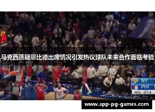 马克西质疑恩比德出席情况引发热议球队未来合作面临考验