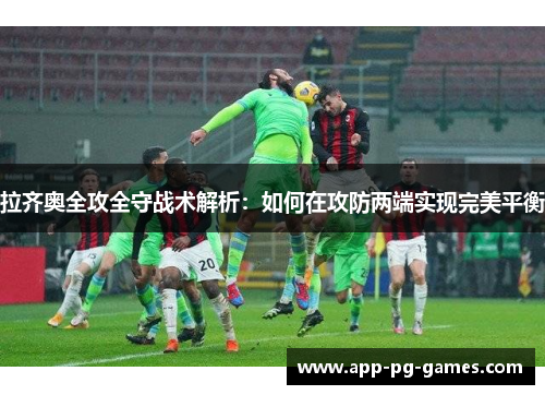 拉齐奥全攻全守战术解析：如何在攻防两端实现完美平衡