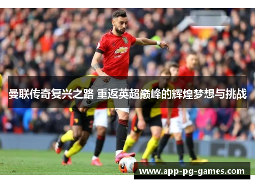 曼联传奇复兴之路 重返英超巅峰的辉煌梦想与挑战