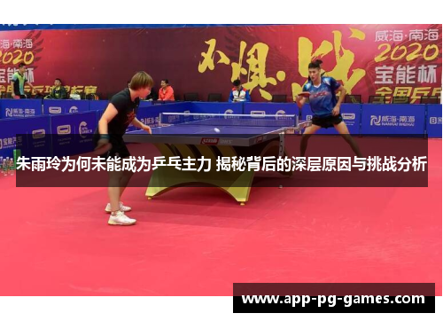 朱雨玲为何未能成为乒乓主力 揭秘背后的深层原因与挑战分析