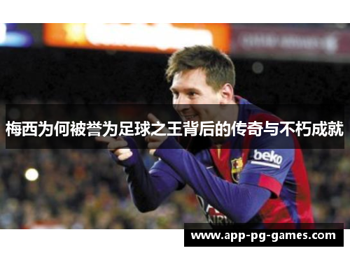 梅西为何被誉为足球之王背后的传奇与不朽成就