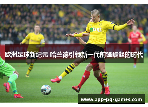 欧洲足球新纪元 哈兰德引领新一代前锋崛起的时代
