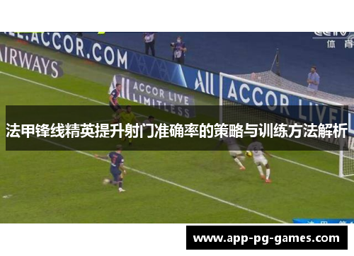 法甲锋线精英提升射门准确率的策略与训练方法解析