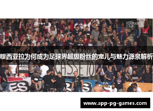 穆西亚拉为何成为足球界超级粉丝的宠儿与魅力源泉解析