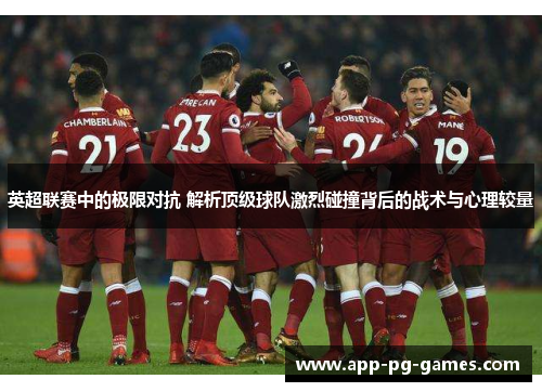 英超联赛中的极限对抗 解析顶级球队激烈碰撞背后的战术与心理较量