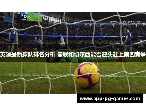 英超最新球队排名分析 曼联和切尔西能否迎头赶上前四竞争