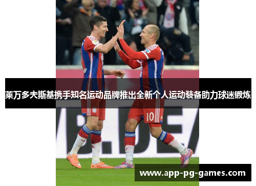 莱万多夫斯基携手知名运动品牌推出全新个人运动装备助力球迷锻炼