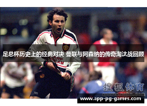 足总杯历史上的经典对决 曼联与阿森纳的传奇淘汰战回顾 足总杯历史上的经典对决 曼联与阿森纳的传奇淘汰战回顾