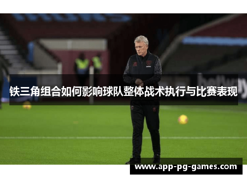 铁三角组合如何影响球队整体战术执行与比赛表现 铁三角组合如何影响球队整体战术执行与比赛表现