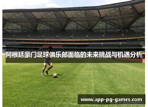 阿根廷豪门足球俱乐部面临的未来挑战与机遇分析 阿根廷豪门足球俱乐部面临的未来挑战与机遇分析