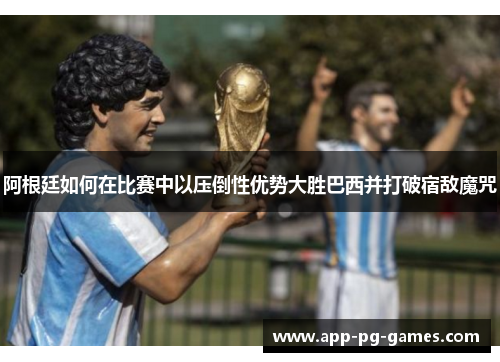 阿根廷如何在比赛中以压倒性优势大胜巴西并打破宿敌魔咒 阿根廷如何在比赛中以压倒性优势大胜巴西并打破宿敌魔咒