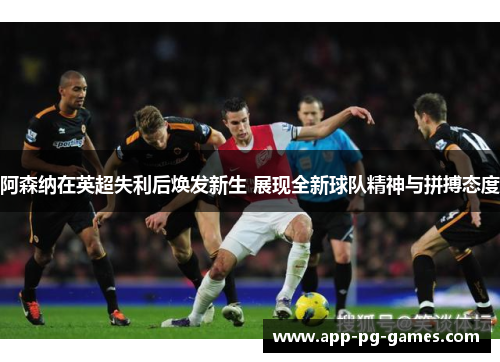 阿森纳在英超失利后焕发新生 展现全新球队精神与拼搏态度