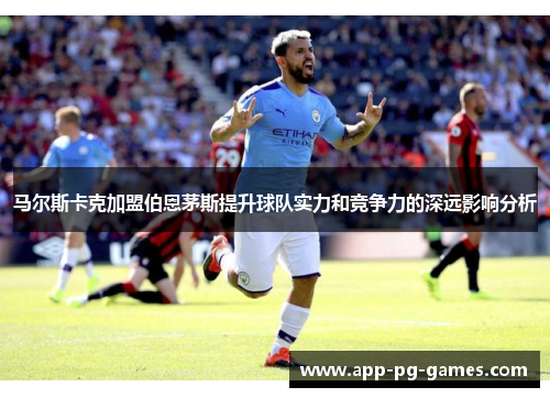 马尔斯卡克加盟伯恩茅斯提升球队实力和竞争力的深远影响分析