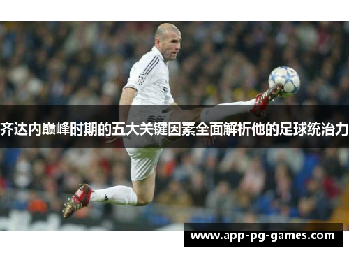 齐达内巅峰时期的五大关键因素全面解析他的足球统治力