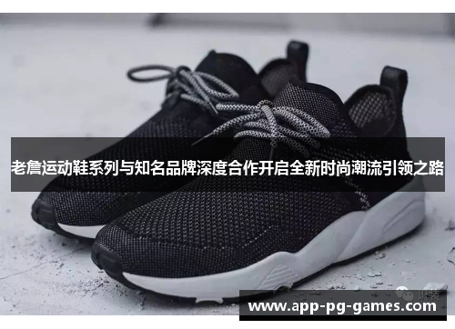 老詹运动鞋系列与知名品牌深度合作开启全新时尚潮流引领之路