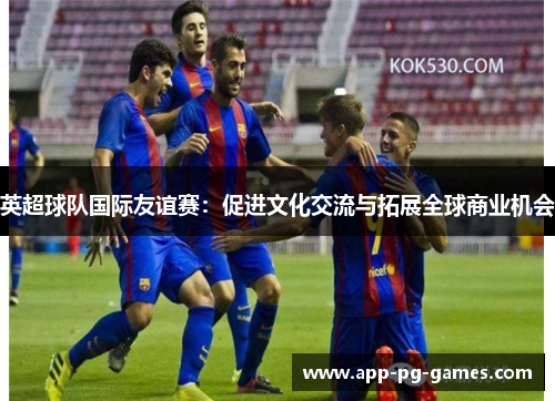英超球队国际友谊赛：促进文化交流与拓展全球商业机会