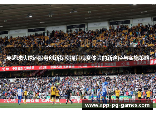 英超球队球迷服务创新探索提升观赛体验的新途径与实施策略