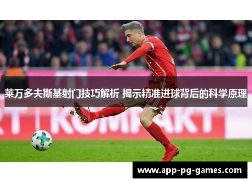 莱万多夫斯基射门技巧解析 揭示精准进球背后的科学原理