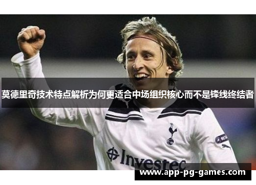 莫德里奇技术特点解析为何更适合中场组织核心而不是锋线终结者 莫德里奇技术特点解析为何更适合中场组织核心而不是锋线终结者
