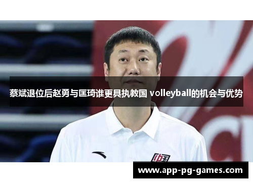 蔡斌退位后赵勇与匡琦谁更具执教国 volleyball的机会与优势 蔡斌退位后赵勇与匡琦谁更具执教国 volleyball的机会与优势