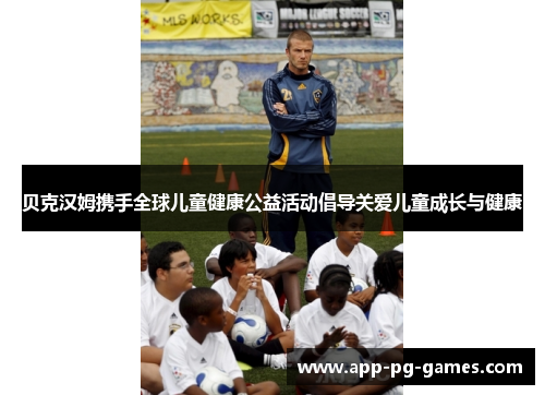 贝克汉姆携手全球儿童健康公益活动倡导关爱儿童成长与健康 贝克汉姆携手全球儿童健康公益活动倡导关爱儿童成长与健康