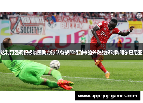 达利奇强调积极氛围助力球队备战即将到来的关键战役对阵阿尔巴尼亚 达利奇强调积极氛围助力球队备战即将到来的关键战役对阵阿尔巴尼亚