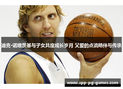 迪克·诺维茨基与子女共度成长岁月 父爱的点滴陪伴与传承